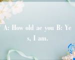 A: How old ae you B: Yes, I am.