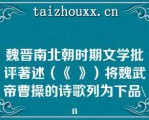 魏晋南北朝时期文学批评著述（《 》）将魏武帝曹操的诗歌列为下品\