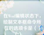 在Wod编辑状态下，绘制文本框命令所在的选项卡是（）（）___。