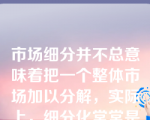 市场细分并不总意味着把一个整体市场加以分解，实际上，细分化常常是一个聚集而不是分解的过程。