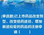 [单选题]已上市药品改变剂型、改变给药途径、增加新适应症的药品的注册申请（　　）