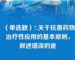 （单选题）7.关于抗菌药物治疗性应用的基本原则，叙述错误的是