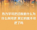 热力学可逆过程是什么为什么叫可逆 其它的就不可逆了吗