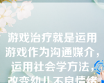 游戏治疗就是运用游戏作为沟通媒介，运用社会学方法，改变幼儿不良情绪与行为的过程。