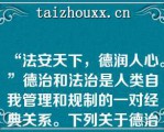 “法安天下，德润人心。”德治和法治是人类自我管理和规制的一对经典关系。下列关于德治与法治关系表述正确的是()A、德治比法治更具有权威性和强制性B、德治比法治更具有感召力C、法治重教化作用，德治重规范D、德治与法治相辅相成，相互促进