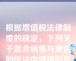 根据增值税法律制度的规定，下列关于混合销售与兼营的说法中错误的是（　）。