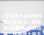 6.在普通年金终值系数的基础上，期数加1,系数减1所得结果，在数值上等于（）。