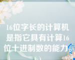 16位字长的计算机是指它具有计算16位十进制数的能力。( )