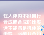 在人体内不能自行合成或合成的速度远不能满足机体的需要，必须从食物中摄取的氨基酸称为“必需氨基酸”。