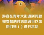 游客在青年大街遇到问题需要帮助时志愿者可以带他们到（）进行求助