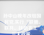 孙中山晚年改组国民党,实行“联俄、联共、扶助农工”三大政策。