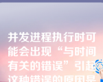 并发进程执行时可能会出现“与时间有关的错误”引起这种错误的原因是进程（）.