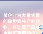 某企业为大量大批的单步骤生产的企业，在计算产品成本时可采用的成本计算方法是（）。
