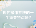 现代操作系统的一个重要特点是？