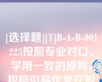 [选择题][T]B-A-B-001223按照专业对口、学用一致的原则，积极引导优秀在职职工参加学历教育，提升（）层次