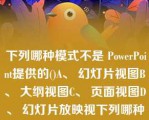  下列哪种模式不是 PowerPoint提供的()A、 幻灯片视图B、 大纲视图C、 页面视图D、 幻灯片放映视下列哪种模式不是 PowerPoint提供的()A、 幻灯片视图B、 大纲视图C、 页面视图D、 幻灯片放映视图