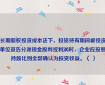 长期股权投资成本法下，投资持有期间被投资单位宣告分派现金股利或利润时，企业应按照持股比例全部确认为投资收益。（ ）