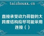 直接承受动力荷载的大跨度结构应尽可能采用连接（）