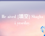 He aived [填空] Shaghai yeseday.