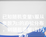 已知随机变量X服从参数为2的泊松分布，则随机变量X的方差为