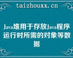 Java堆用于存放Java程序运行时所需的对象等数据