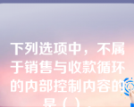 下列选项中，不属于销售与收款循环的内部控制内容的是（）。