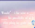 Would’ i be wise o _____ he possibiliy of ai befoe plaig he gade pay