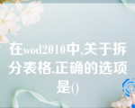 在wod2010中,关于拆分表格,正确的选项是()