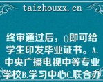 终审通过后，()即可给学生印发毕业证书。A.中央广播电视中等专业学校B.学习中心C.联合办学单位