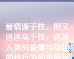 爱情源于性，但又远远高于性，这是人类的爱情与动物的性行为的本质区别。