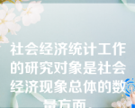 社会经济统计工作的研究对象是社会经济现象总体的数量方面。