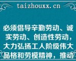 必须倡导辛勤劳动、诚实劳动、创造性劳动，大力弘扬工人阶级伟大品格和劳模精神，推动全社会崇尚劳动、造福劳动者，让劳动最光荣、劳动最崇高、劳动最伟大、（）在全社会蔚然成风。  A：劳动最美丽  B：劳动最可爱  C：劳动最可敬