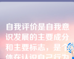 自我评价是自我意识发展的主要成分和主要标志，是个体在认识自己行为和活动基础上产生的，是通过社会比较实现的。