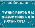 正式组织的领导者是指那些能够影响他人并拥有职位权力的人（）