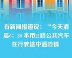 有新闻报道说：“今天清晨6：30 本市21路公共汽车在行驶途中遇险情 