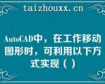 AuoCAD中，在工作移动图形时，可利用以下方式实现（）