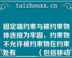 固定端约束与被约束物体连接为牢固，约束物不允许被约束物在约束处有______（包括移动和转动）固定端约束提供有未知的______互相垂直的约束分力和______未知的约束反力偶