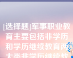 [选择题]军事职业教育主要包括非学历和学历继续教育两大类非学历继续教育主要包括（）等类型