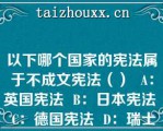 以下哪个国家的宪法属于不成文宪法（）  A：英国宪法  B：日本宪法  C：德国宪法  D：瑞士宪法