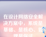 在设计网络安全解决方案中，系统是基础、是核心、管理是保证