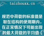 规范中荷载的标准值是取在结构的使用期内，在正常情况下可能出现的最大荷载的平均值（）