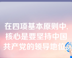 在四项基本原则中,核心是要坚持中国共产党的领导地位。