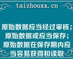 原始数据应当经过审核；原始数据或应当保存；原始数据在保存期内应当容易获得和读取