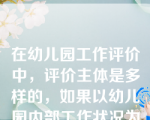 在幼儿园工作评价中，评价主体是多样的，如果以幼儿园内部工作状况为评价客体，那么，评价主体就是？