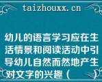 幼儿的语言学习应在生活情景和阅读活动中引导幼儿自然而然地产生对文字的兴趣（　　）