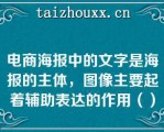 电商海报中的文字是海报的主体，图像主要起着辅助表达的作用（）