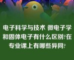 电子科学与技术 微电子学和固体电子有什么区别?在专业课上有哪些异同?