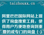 阿里巴巴国际网站上提供了询盘搜索工具，使得用户方便地查询到重要的或专门的询盘（）