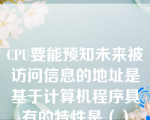 CPU要能预知未来被访问信息的地址是基于计算机程序具有的特性是（）