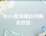 与SNS营销相近的概念包括